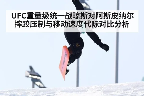 UFC重量级统一战琼斯对阿斯皮纳尔摔跤压制与移动速度代际对比分析