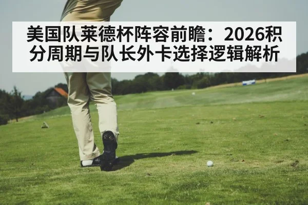 美国队莱德杯阵容前瞻:2026积分周期与队长外卡选择逻辑解析